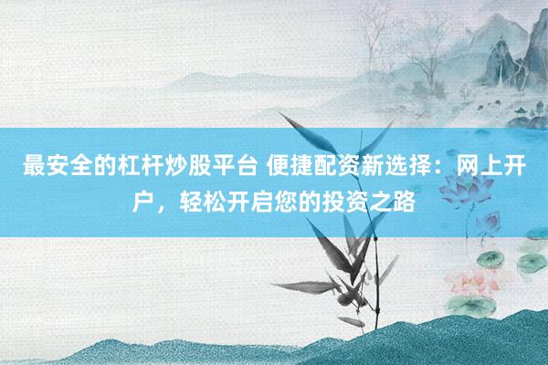 最安全的杠杆炒股平台 便捷配资新选择：网上开户，轻松开启您的投资之路