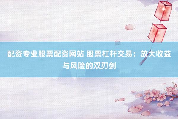 配资专业股票配资网站 股票杠杆交易：放大收益与风险的双刃剑