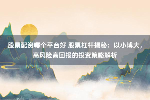 股票配资哪个平台好 股票杠杆揭秘：以小博大，高风险高回报的投资策略解析