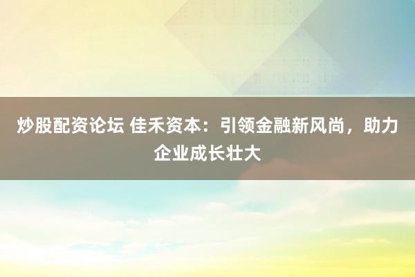 炒股配资论坛 佳禾资本：引领金融新风尚，助力企业成长壮大