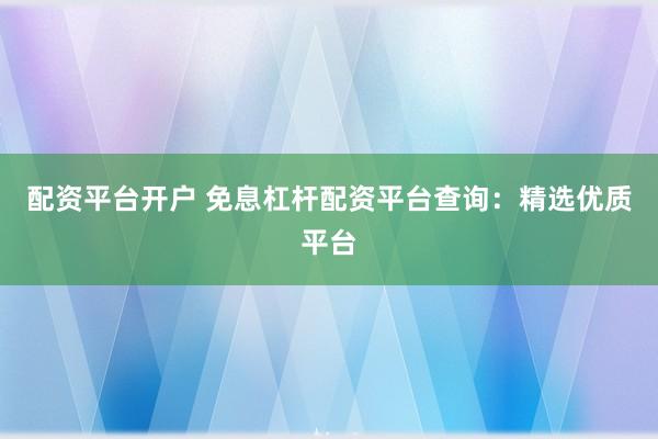 配资平台开户 免息杠杆配资平台查询：精选优质平台