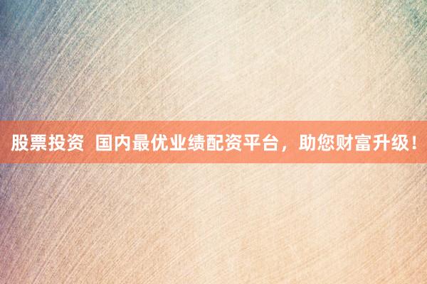 股票投资  国内最优业绩配资平台，助您财富升级！