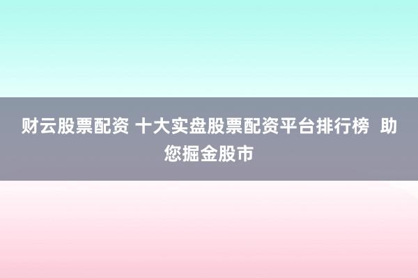 财云股票配资 十大实盘股票配资平台排行榜  助您掘金股市