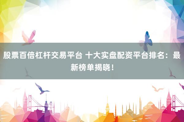 股票百倍杠杆交易平台 十大实盘配资平台排名：最新榜单揭晓！