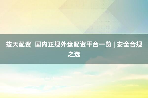 按天配资  国内正规外盘配资平台一览 | 安全合规之选