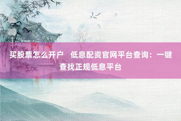 买股票怎么开户   低息配资官网平台查询：一键查找正规低息平台