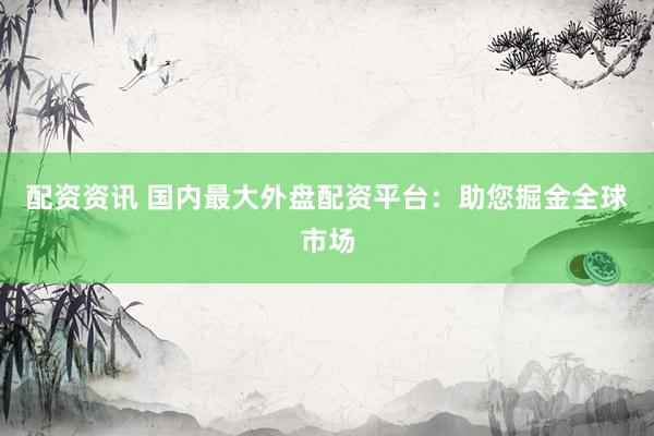 配资资讯 国内最大外盘配资平台：助您掘金全球市场