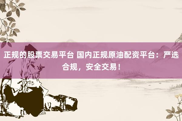 正规的股票交易平台 国内正规原油配资平台：严选合规，安全交易！