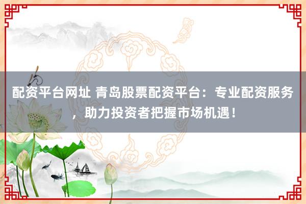 配资平台网址 青岛股票配资平台：专业配资服务，助力投资者把握市场机遇！