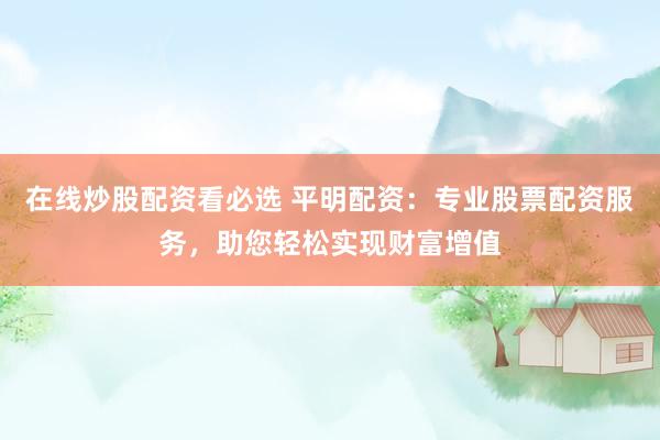 在线炒股配资看必选 平明配资：专业股票配资服务，助您轻松实现财富增值