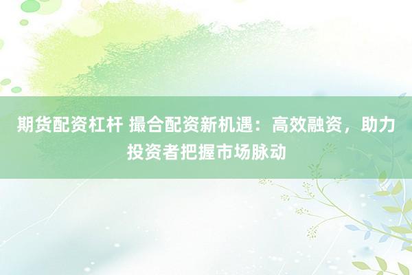 期货配资杠杆 撮合配资新机遇：高效融资，助力投资者把握市场脉动