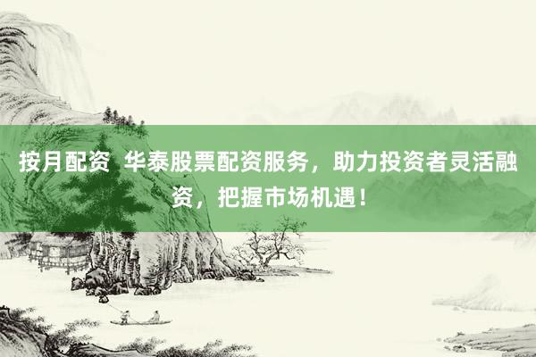 按月配资  华泰股票配资服务，助力投资者灵活融资，把握市场机遇！