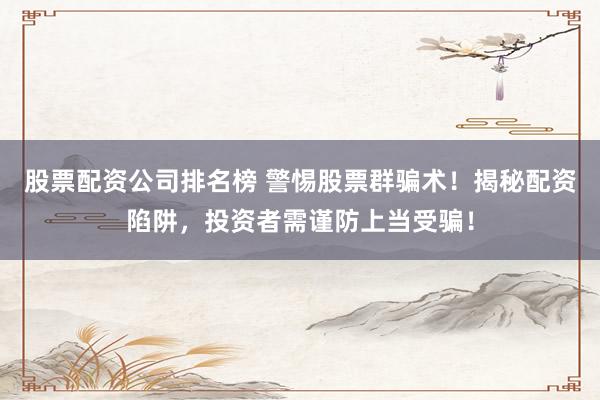股票配资公司排名榜 警惕股票群骗术！揭秘配资陷阱，投资者需谨防上当受骗！