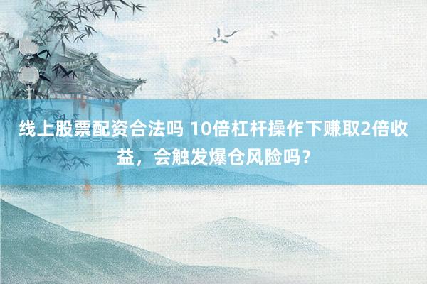 线上股票配资合法吗 10倍杠杆操作下赚取2倍收益，会触发爆仓风险吗？