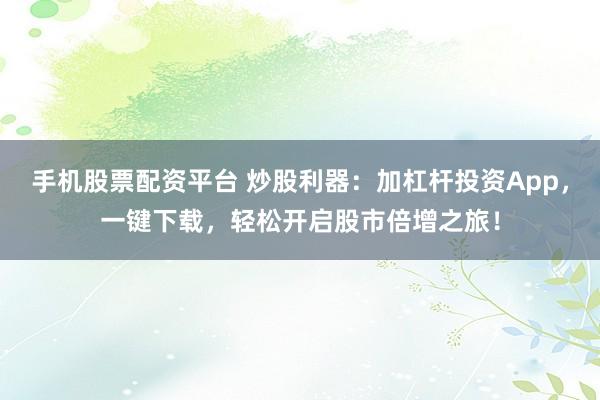 手机股票配资平台 炒股利器：加杠杆投资App，一键下载，轻松开启股市倍增之旅！
