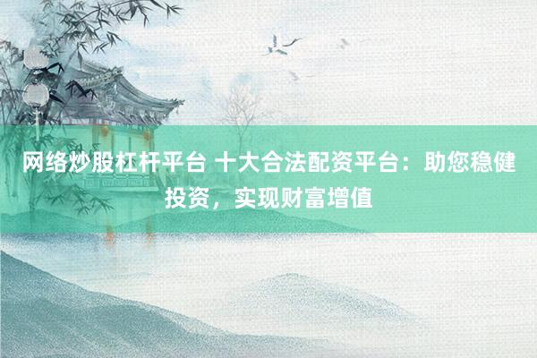 网络炒股杠杆平台 十大合法配资平台：助您稳健投资，实现财富增值