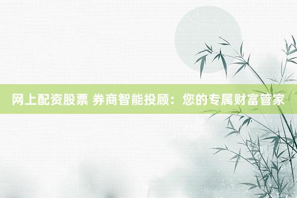 网上配资股票 券商智能投顾：您的专属财富管家