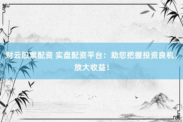 财云股票配资 实盘配资平台：助您把握投资良机，放大收益！