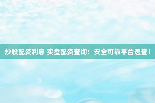 炒股配资利息 实盘配资查询：安全可靠平台速查！