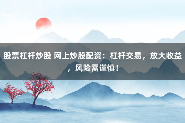 股票杠杆炒股 网上炒股配资：杠杆交易，放大收益，风险需谨慎！
