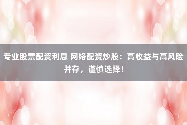 专业股票配资利息 网络配资炒股：高收益与高风险并存，谨慎选择！
