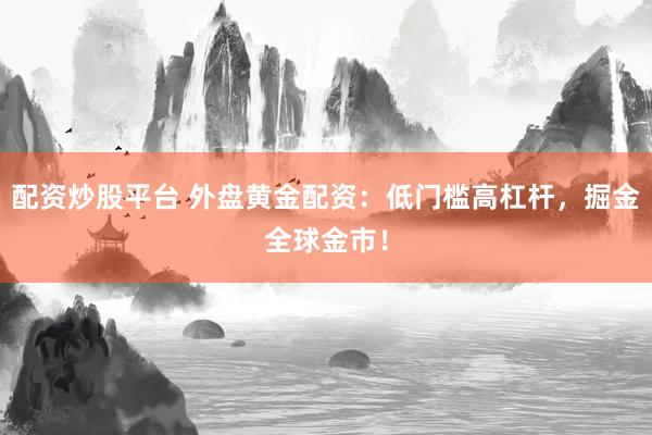 配资炒股平台 外盘黄金配资：低门槛高杠杆，掘金全球金市！
