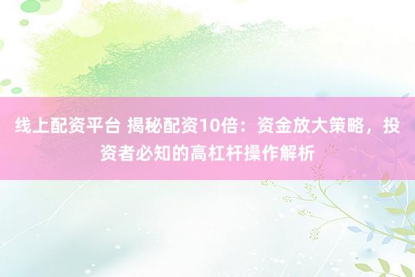 线上配资平台 揭秘配资10倍：资金放大策略，投资者必知的高杠杆操作解析