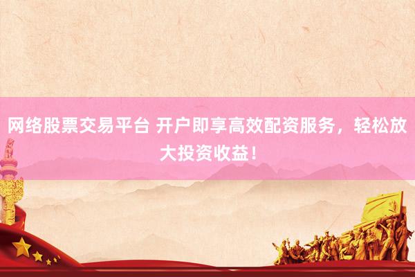 网络股票交易平台 开户即享高效配资服务，轻松放大投资收益！