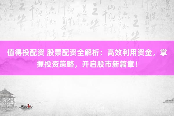 值得投配资 股票配资全解析：高效利用资金，掌握投资策略，开启股市新篇章！