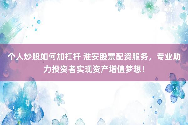 个人炒股如何加杠杆 淮安股票配资服务，专业助力投资者实现资产增值梦想！