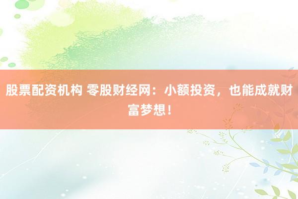 股票配资机构 零股财经网：小额投资，也能成就财富梦想！
