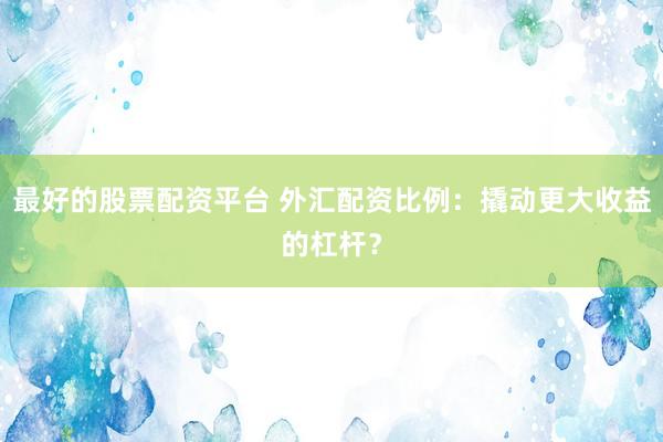 最好的股票配资平台 外汇配资比例：撬动更大收益的杠杆？