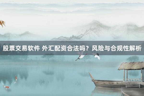 股票交易软件 外汇配资合法吗？风险与合规性解析