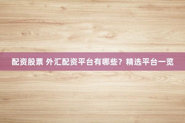 配资股票 外汇配资平台有哪些？精选平台一览