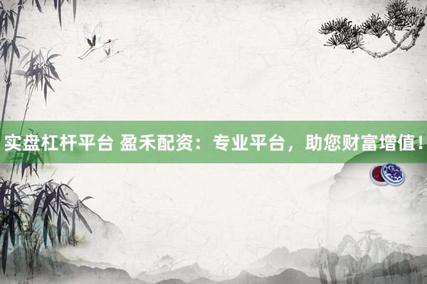 实盘杠杆平台 盈禾配资：专业平台，助您财富增值！