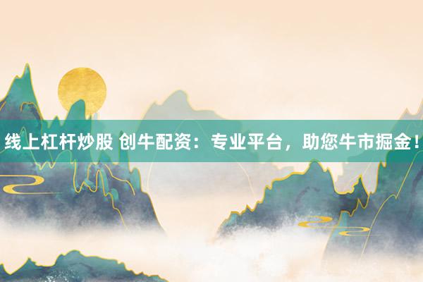 线上杠杆炒股 创牛配资：专业平台，助您牛市掘金！