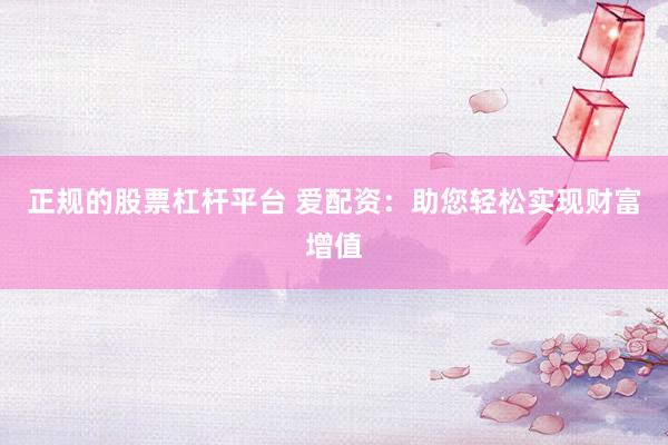 正规的股票杠杆平台 爱配资：助您轻松实现财富增值