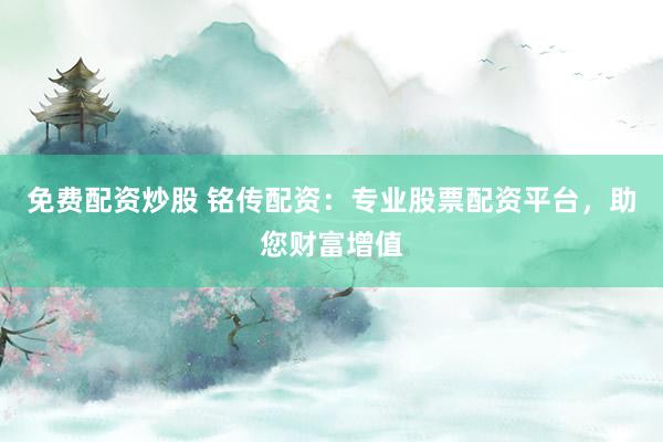 免费配资炒股 铭传配资：专业股票配资平台，助您财富增值
