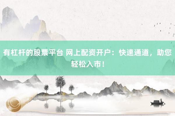 有杠杆的股票平台 网上配资开户：快速通道，助您轻松入市！