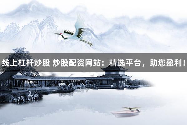 线上杠杆炒股 炒股配资网站：精选平台，助您盈利！