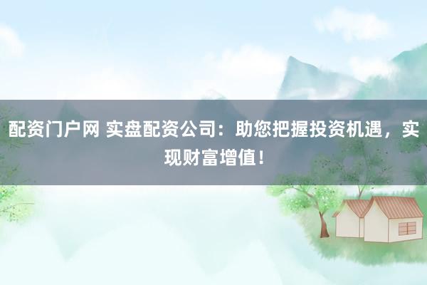 配资门户网 实盘配资公司：助您把握投资机遇，实现财富增值！