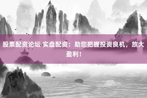 股票配资论坛 实盘配资：助您把握投资良机，放大盈利！