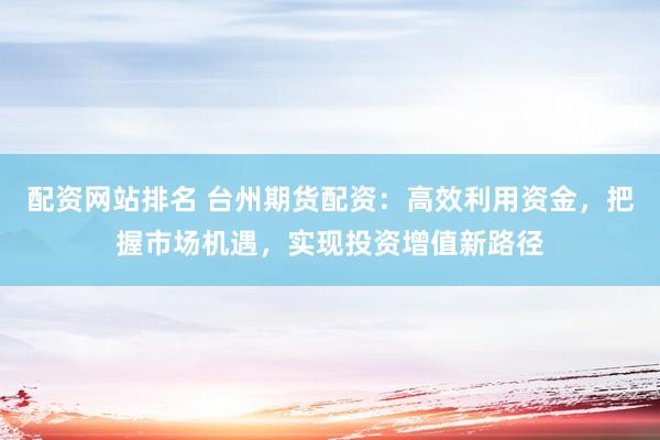 配资网站排名 台州期货配资：高效利用资金，把握市场机遇，实现投资增值新路径