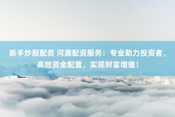 新手炒股配资 河源配资服务：专业助力投资者，高效资金配置，实现财富增值！