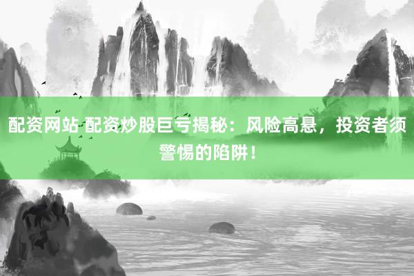 配资网站 配资炒股巨亏揭秘：风险高悬，投资者须警惕的陷阱！