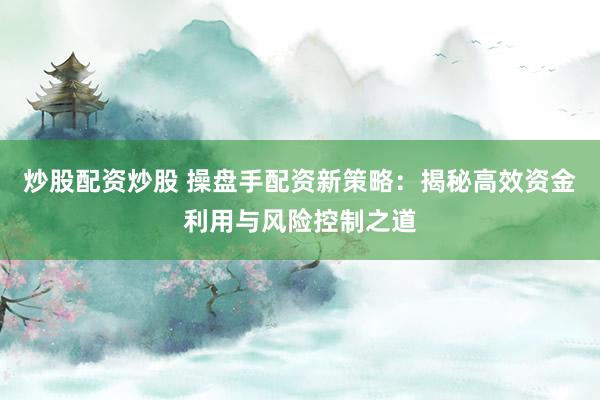 炒股配资炒股 操盘手配资新策略：揭秘高效资金利用与风险控制之道