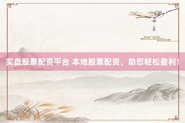 实盘股票配资平台 本地股票配资，助您轻松盈利！
