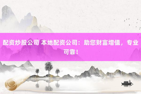 配资炒股公司 本地配资公司：助您财富增值，专业可靠！