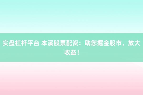 实盘杠杆平台 本溪股票配资：助您掘金股市，放大收益！