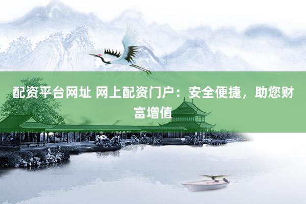 配资平台网址 网上配资门户：安全便捷，助您财富增值